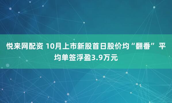 悦来网配资 10月上市新股首日股价均“翻番” 平均单签浮盈3.9万元