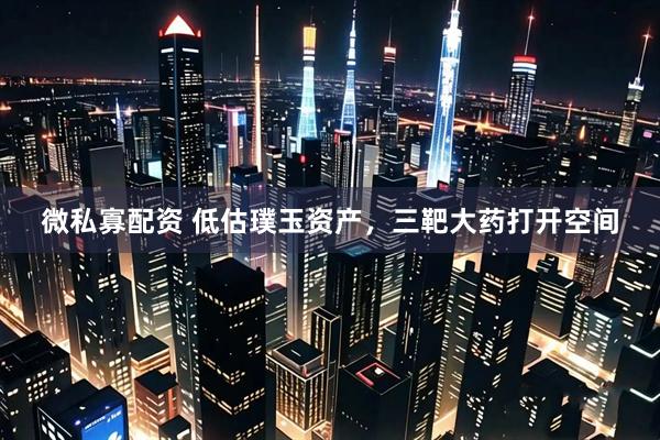 微私寡配资 低估璞玉资产，三靶大药打开空间