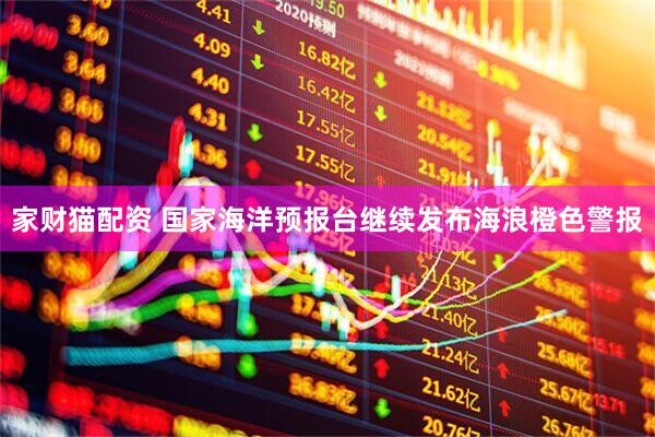 家财猫配资 国家海洋预报台继续发布海浪橙色警报