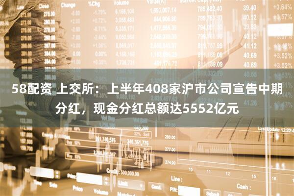 58配资 上交所：上半年408家沪市公司宣告中期分红，现金分红总额达5552亿元