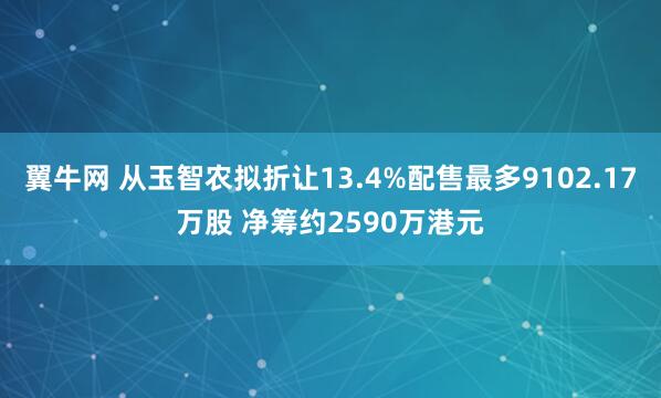 翼牛网 从玉智农拟折让13.4%配售最多9102.17万股 净筹约2590万港元