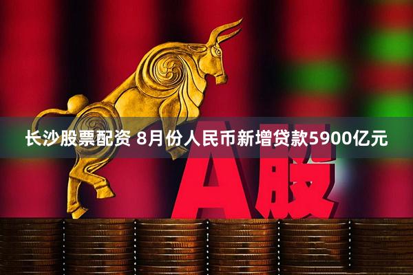 长沙股票配资 8月份人民币新增贷款5900亿元