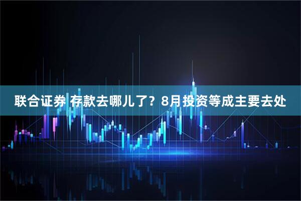 联合证券 存款去哪儿了？8月投资等成主要去处