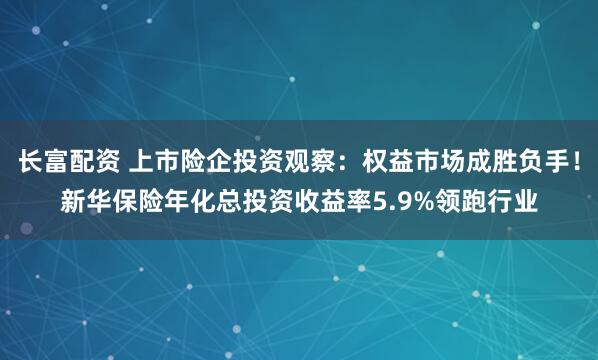 长富配资 上市险企投资观察：权益市场成胜负手！新华保险年化总投资收益率5.9%领跑行业