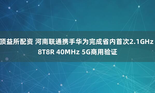 顶益所配资 河南联通携手华为完成省内首次2.1GHz 8T8R 40MHz 5G商用验证
